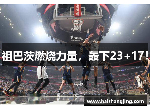 祖巴茨燃烧力量，轰下23+17！
